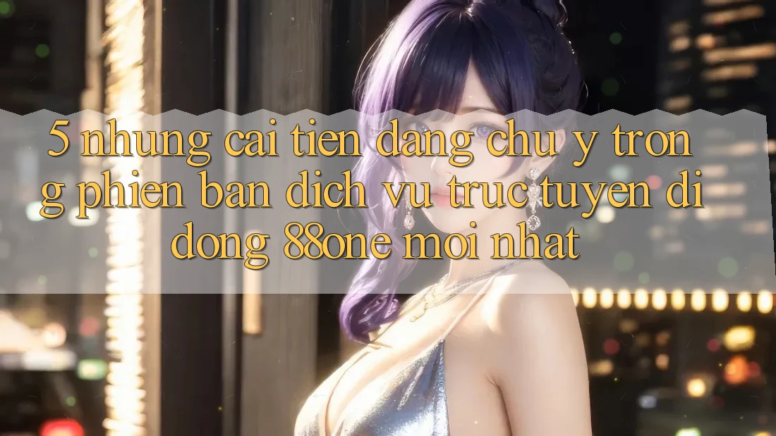 5. Những cải tiến đáng chú ý trong phiên bản dịch vụ trực tuyến di động 88one mới nhất