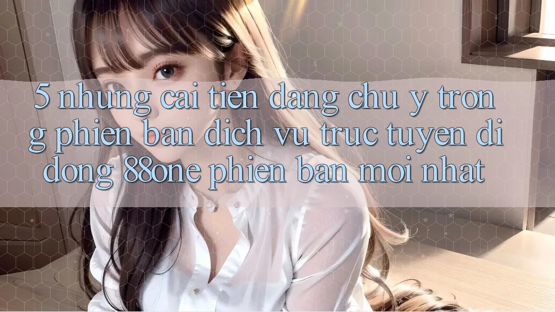 5. Những cải tiến đáng chú ý trong phiên bản dịch vụ trực tuyến di động 88one phiên bản mới nhất