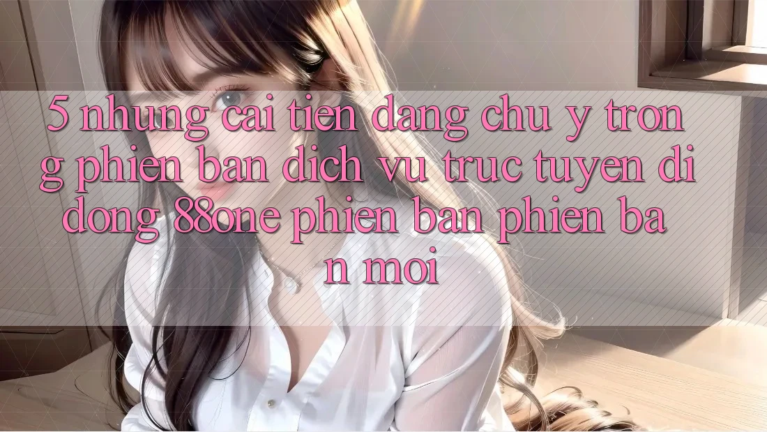 5. Những cải tiến đáng chú ý trong phiên bản dịch vụ trực tuyến di động 88one phiên bản phiên bản mới