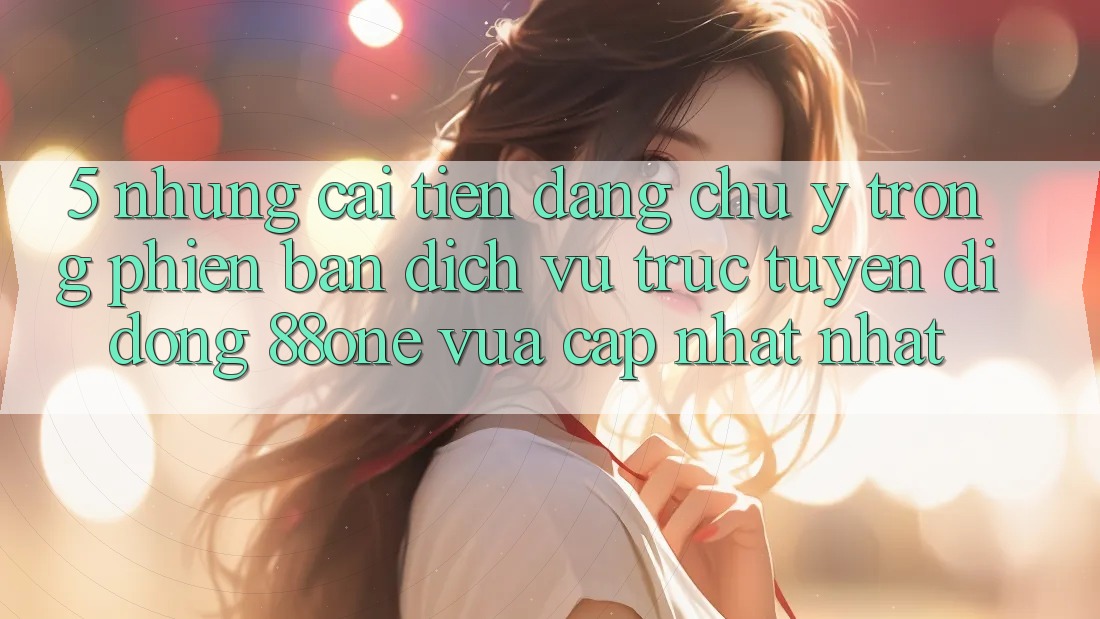 5. Những cải tiến đáng chú ý trong phiên bản dịch vụ trực tuyến di động 88one vừa cập nhật nhất