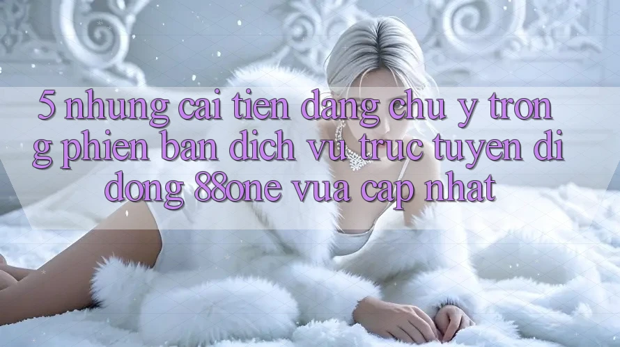 5. Những cải tiến đáng chú ý trong phiên bản dịch vụ trực tuyến di động 88one vừa cập nhật