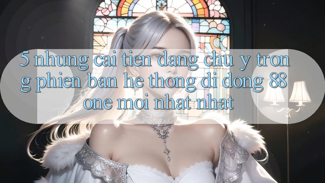 5. Những cải tiến đáng chú ý trong phiên bản hệ thống di động 88one mới nhất nhất