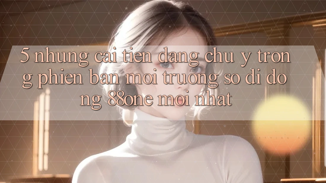 5. Những cải tiến đáng chú ý trong phiên bản môi trường số di động 88one mới nhất