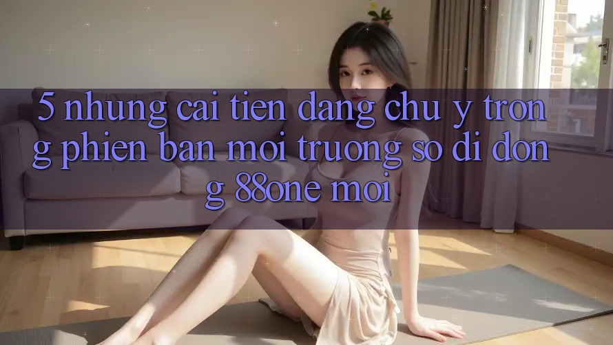 5. Những cải tiến đáng chú ý trong phiên bản môi trường số di động 88one mới
