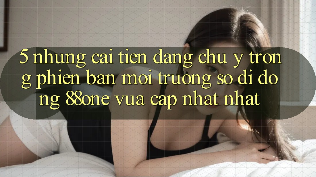 5. Những cải tiến đáng chú ý trong phiên bản môi trường số di động 88one vừa cập nhật nhất