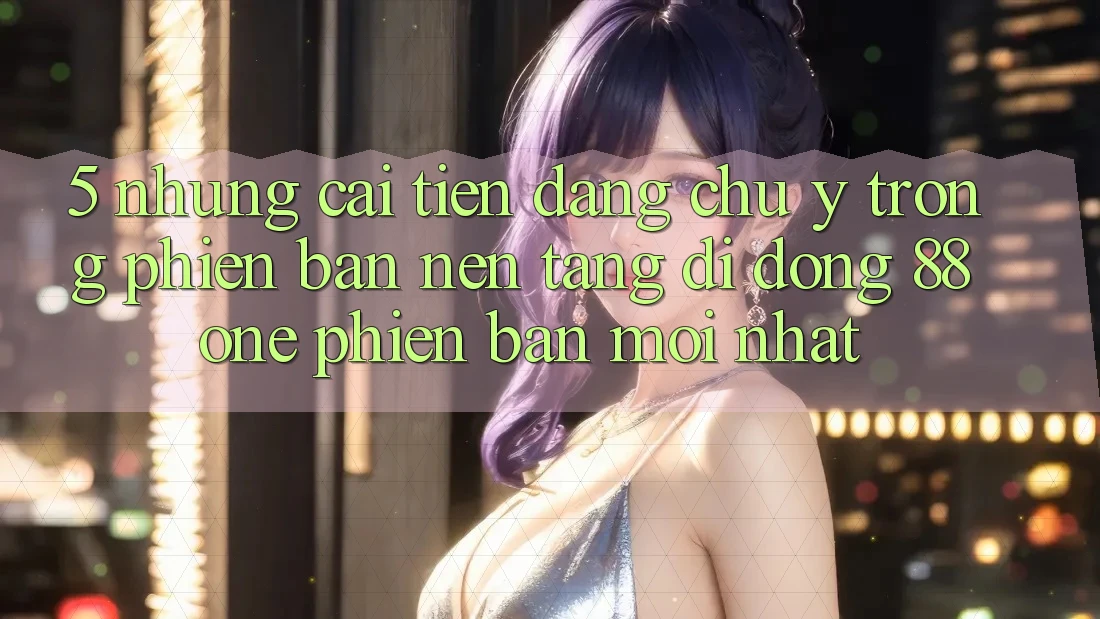 5. Những cải tiến đáng chú ý trong phiên bản nền tảng di động 88one phiên bản mới nhất