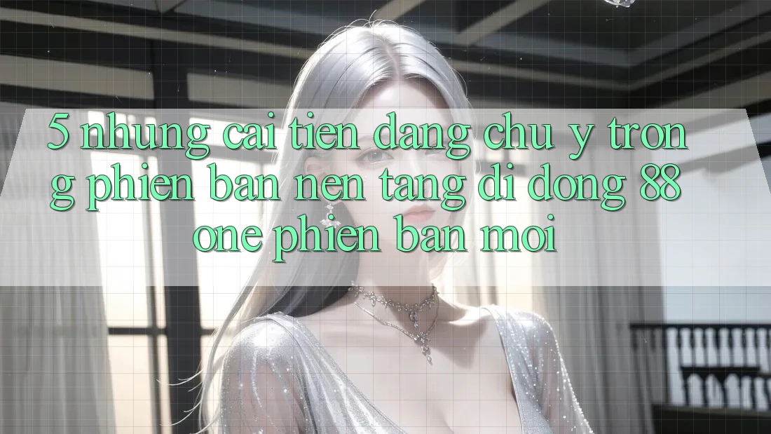 5. Những cải tiến đáng chú ý trong phiên bản nền tảng di động 88one phiên bản mới