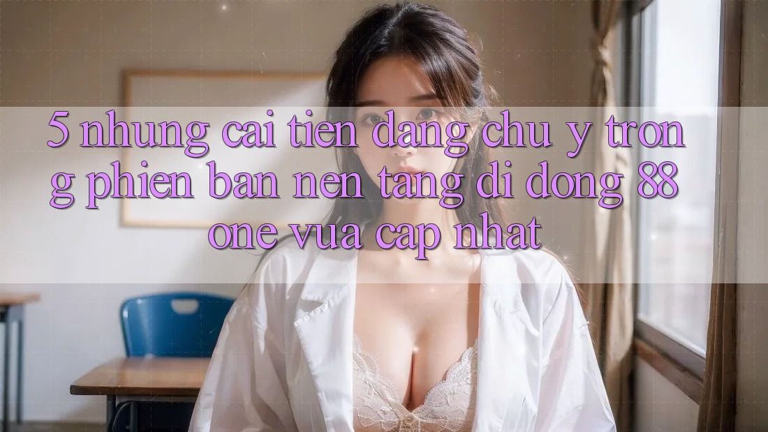 5. Những cải tiến đáng chú ý trong phiên bản nền tảng di động 88one vừa cập nhật