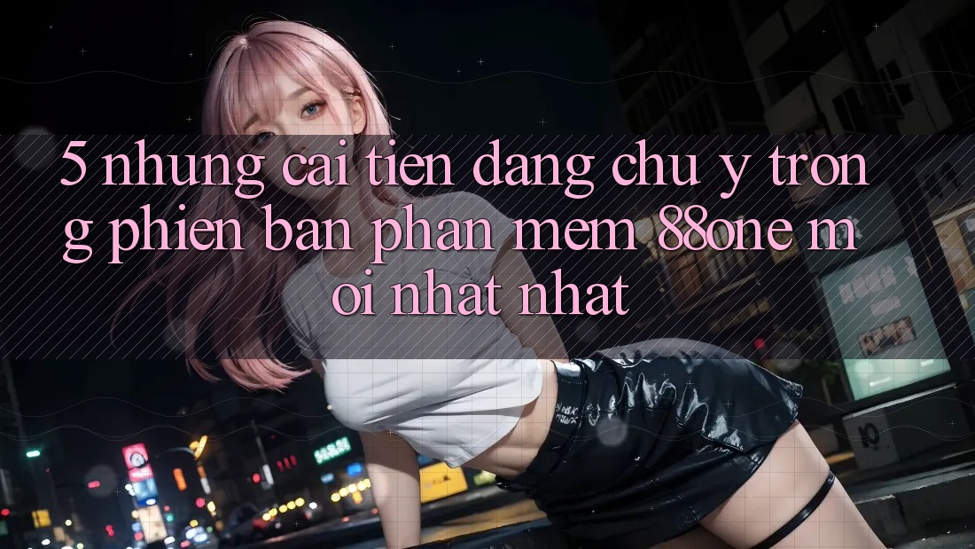 5. Những cải tiến đáng chú ý trong phiên bản phần mềm 88one mới nhất nhất