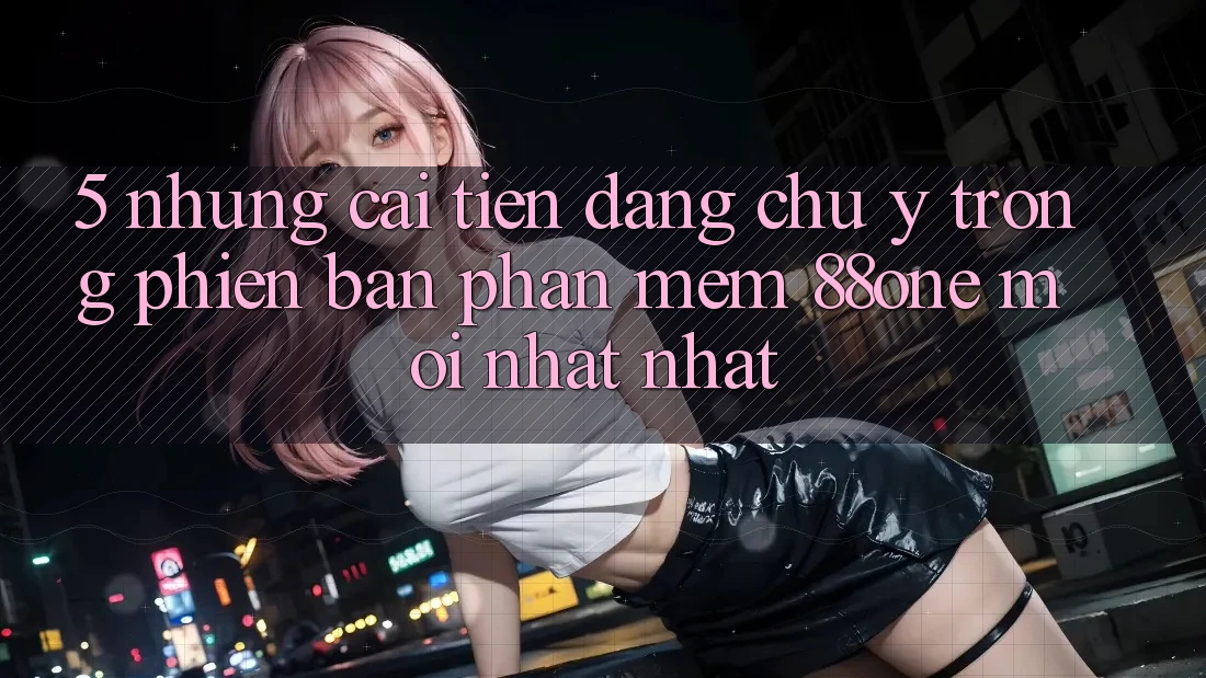 5. Những cải tiến đáng chú ý trong phiên bản phần mềm 88one mới nhất nhất
