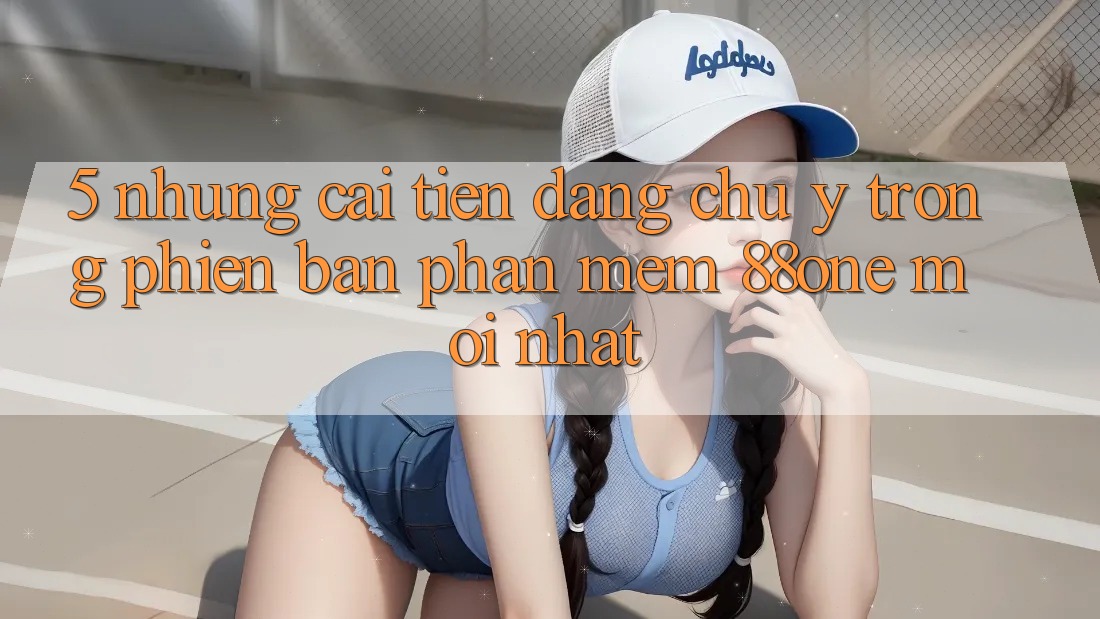 5. Những cải tiến đáng chú ý trong phiên bản phần mềm 88one mới nhất