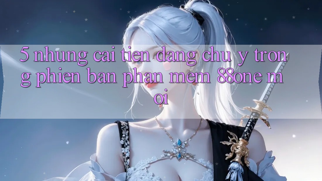 5. Những cải tiến đáng chú ý trong phiên bản phần mềm 88one mới