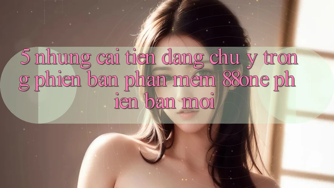 5. Những cải tiến đáng chú ý trong phiên bản phần mềm 88one phiên bản mới