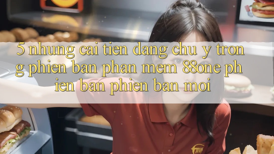 5. Những cải tiến đáng chú ý trong phiên bản phần mềm 88one phiên bản phiên bản mới