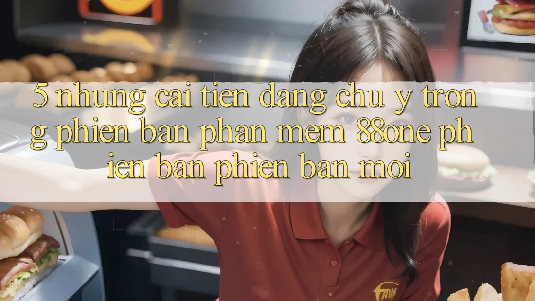 5. Những cải tiến đáng chú ý trong phiên bản phần mềm 88one phiên bản phiên bản mới