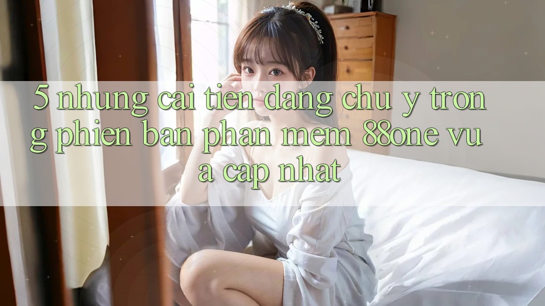 5. Những cải tiến đáng chú ý trong phiên bản phần mềm 88one vừa cập nhật