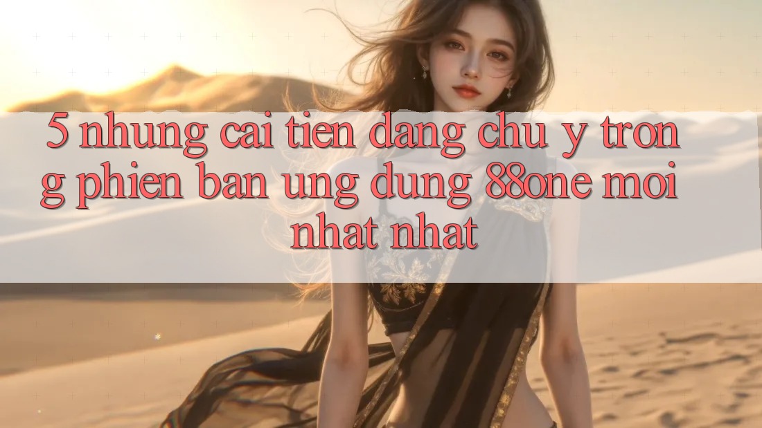 5. Những cải tiến đáng chú ý trong phiên bản ứng dụng 88one mới nhất nhất
