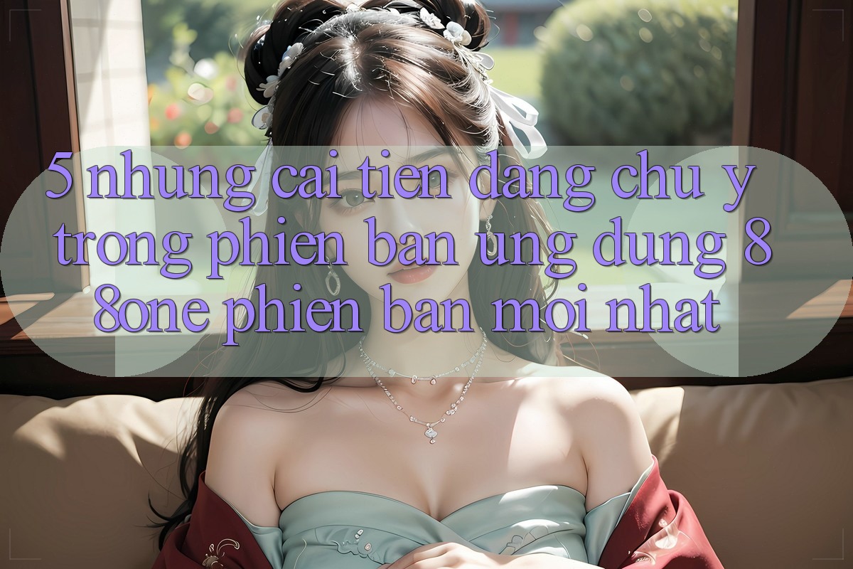 5. Những cải tiến đáng chú ý trong phiên bản ứng dụng 88one phiên bản mới nhất
