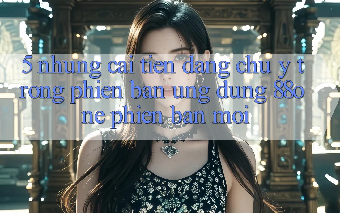 5. Những cải tiến đáng chú ý trong phiên bản ứng dụng 88one phiên bản mới