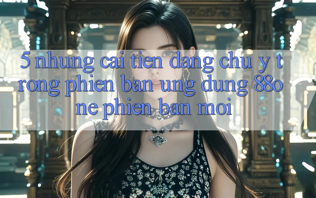 5. Những cải tiến đáng chú ý trong phiên bản ứng dụng 88one phiên bản mới