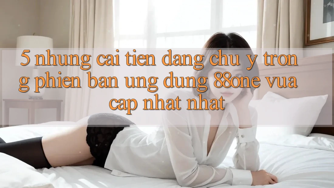 5. Những cải tiến đáng chú ý trong phiên bản ứng dụng 88one vừa cập nhật nhất
