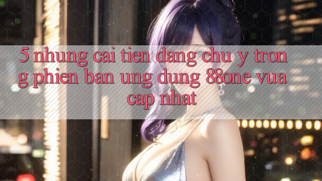 5. Những cải tiến đáng chú ý trong phiên bản ứng dụng 88one vừa cập nhật