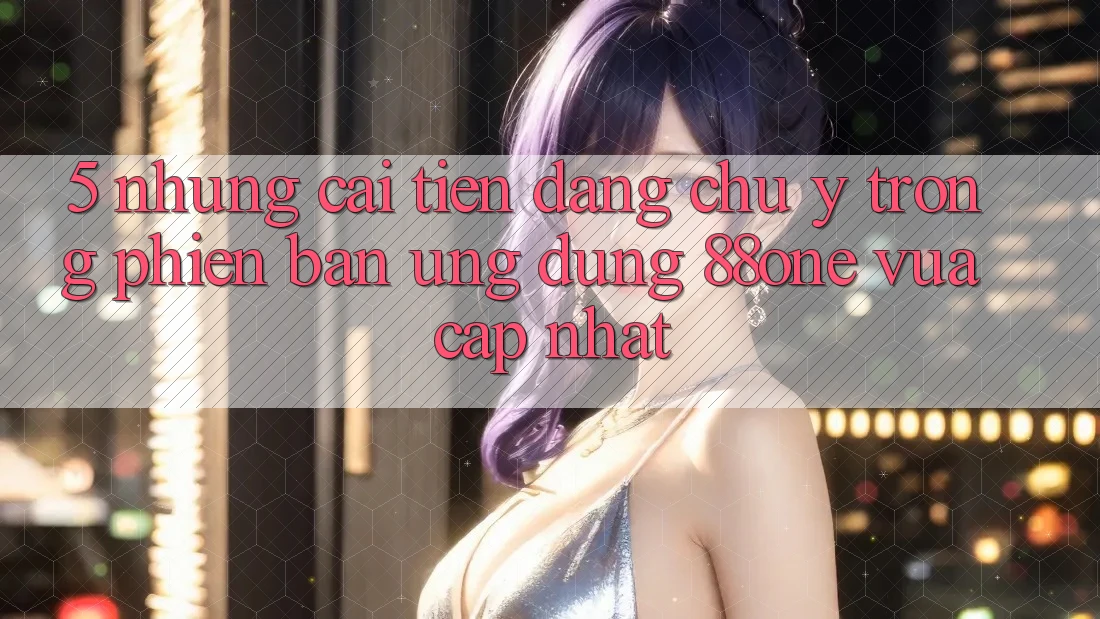 5. Những cải tiến đáng chú ý trong phiên bản ứng dụng 88one vừa cập nhật
