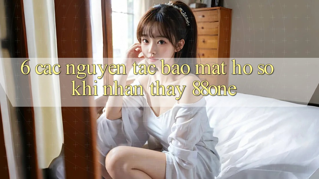 6. Các nguyên tắc bảo mật hồ sơ khi nhận thấy 88one