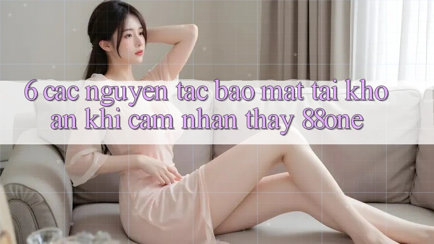 6. Các nguyên tắc bảo mật tài khoản khi cảm nhận thấy 88one