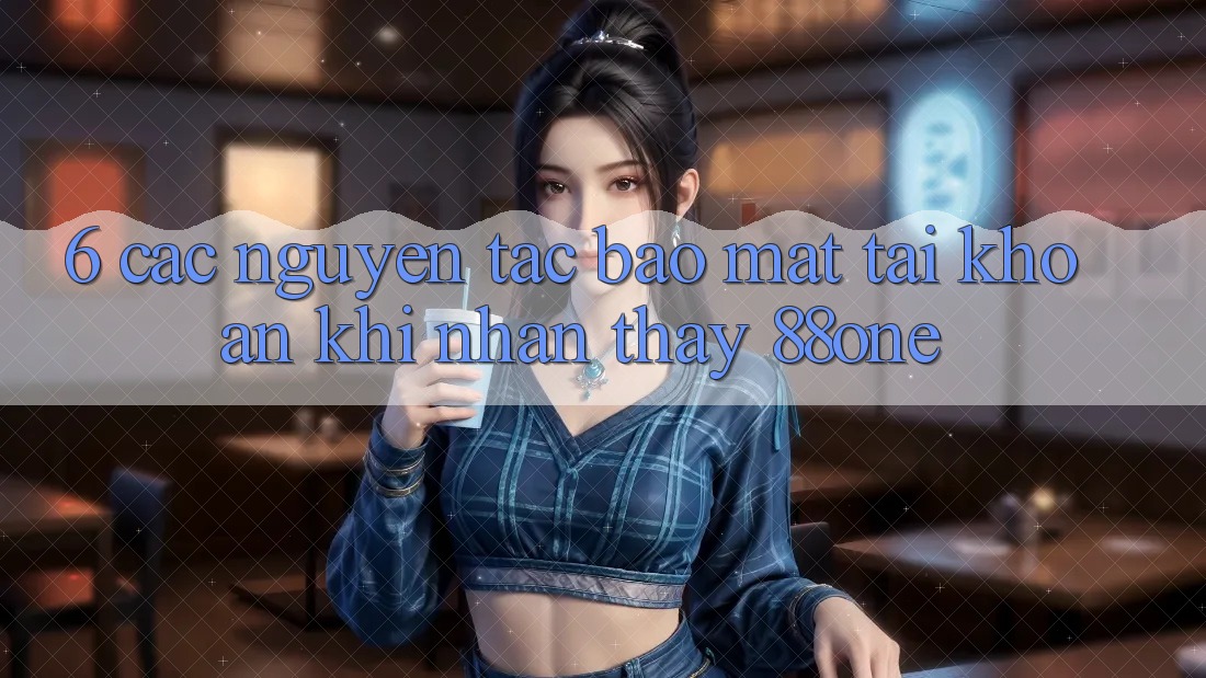 6. Các nguyên tắc bảo mật tài khoản khi nhận thấy 88one