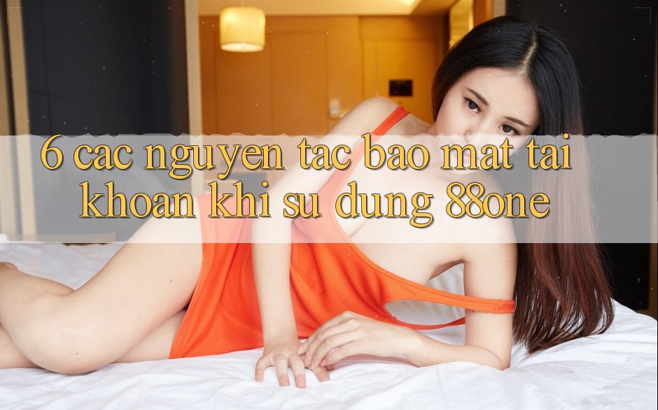 6. Các nguyên tắc bảo mật tài khoản khi sử dụng 88one