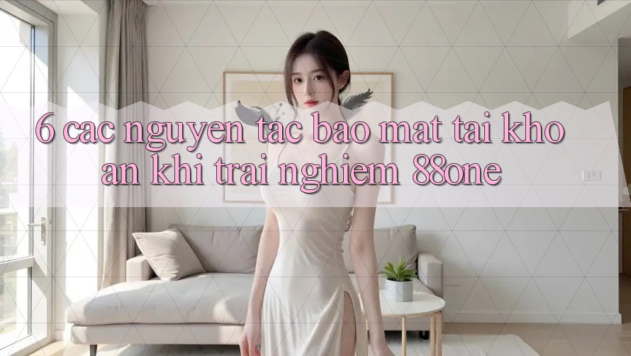 6. Các nguyên tắc bảo mật tài khoản khi trải nghiệm 88one