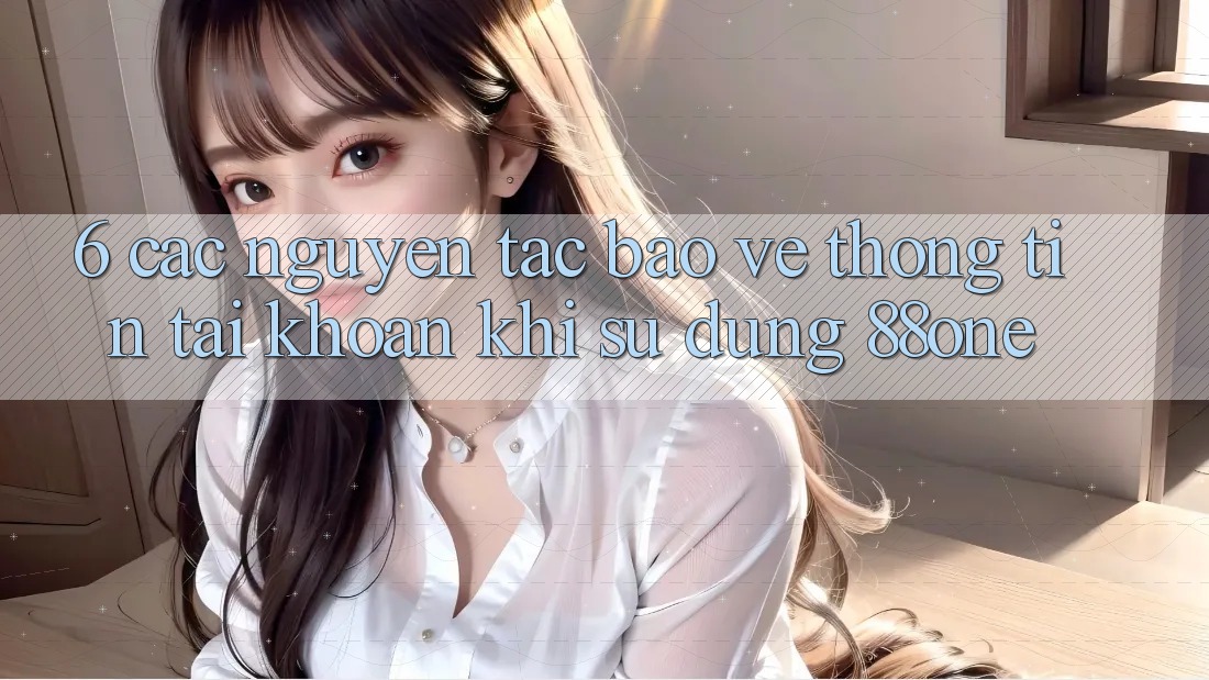 6. Các nguyên tắc bảo vệ thông tin tài khoản khi sử dụng 88one