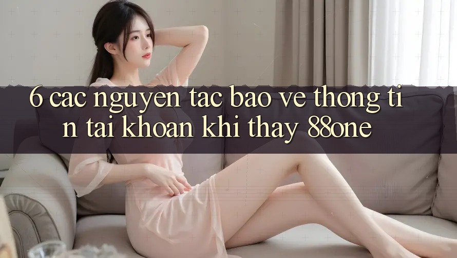 6. Các nguyên tắc bảo vệ thông tin tài khoản khi thấy 88one