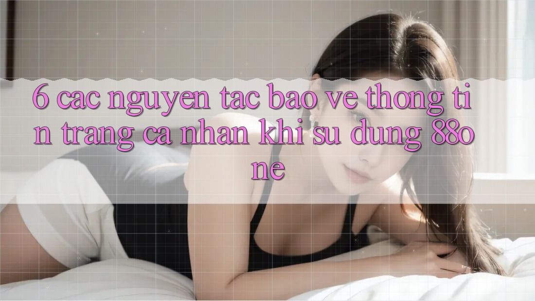 6. Các nguyên tắc bảo vệ thông tin trang cá nhân khi sử dụng 88one