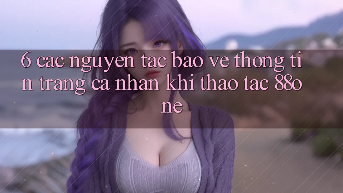 6. Các nguyên tắc bảo vệ thông tin trang cá nhân khi thao tác 88one