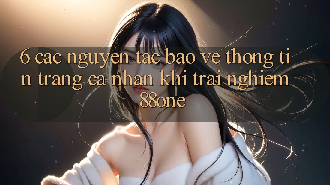 6. Các nguyên tắc bảo vệ thông tin trang cá nhân khi trải nghiệm 88one
