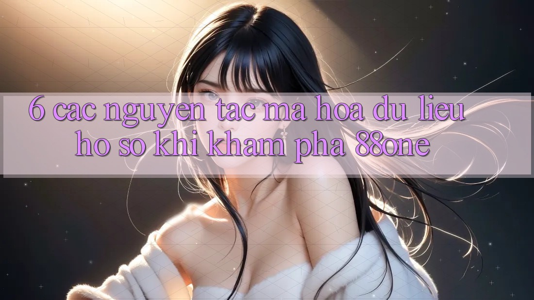 6. Các nguyên tắc mã hóa dữ liệu hồ sơ khi khám phá 88one