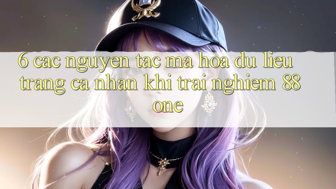 6. Các nguyên tắc mã hóa dữ liệu trang cá nhân khi trải nghiệm 88one