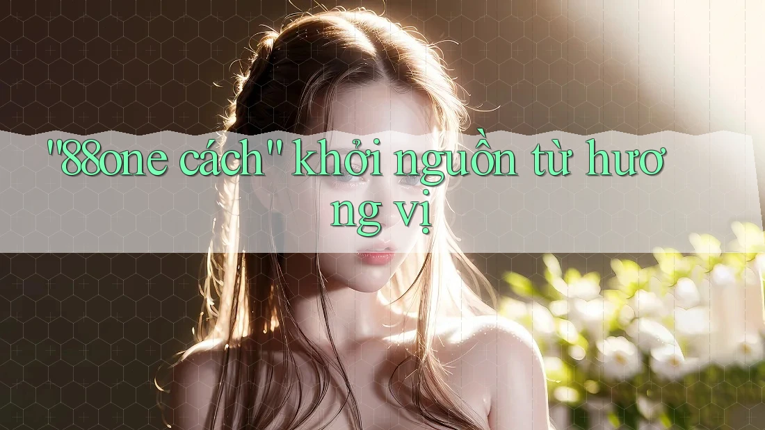 “88one cách” khởi nguồn từ hương vị