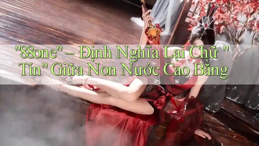 “88one” – Định Nghĩa Lại Chữ “Tín” Giữa Non Nước Cao Bằng
