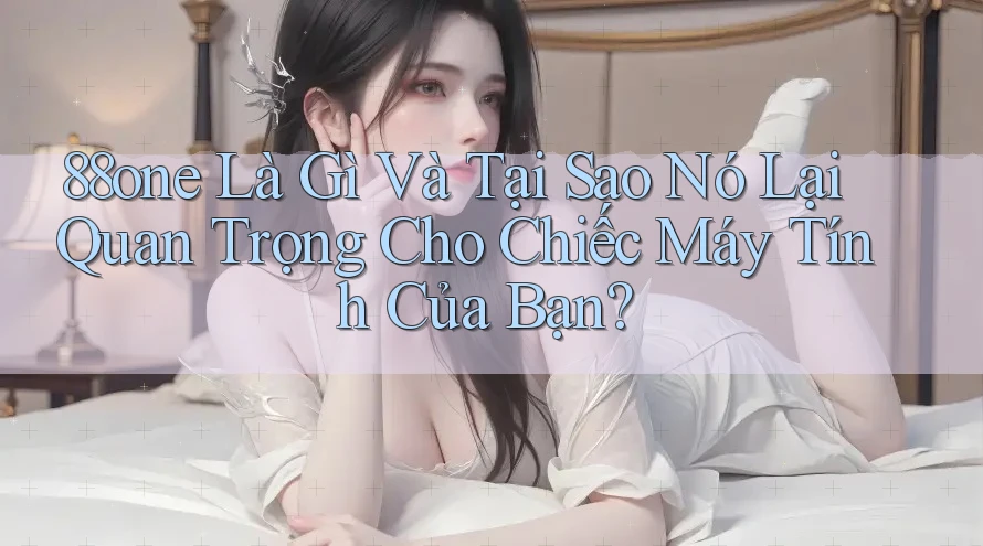 88one Là Gì Và Tại Sao Nó Lại Quan Trọng Cho Chiếc Máy Tính Của Bạn?