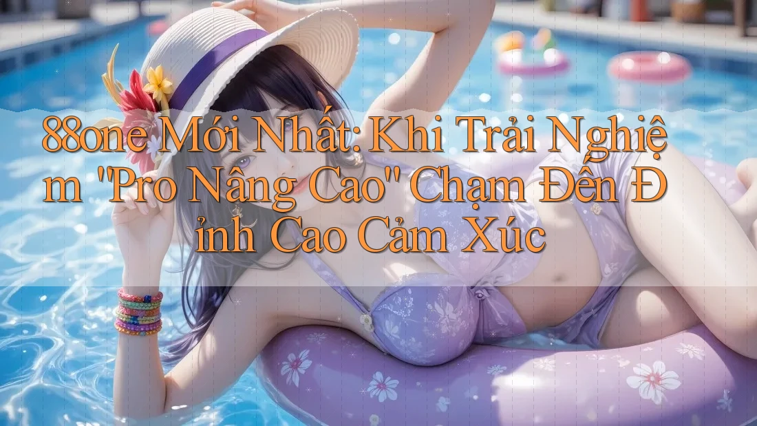 88one Mới Nhất: Khi Trải Nghiệm “Pro Nâng Cao” Chạm Đến Đỉnh Cao Cảm Xúc