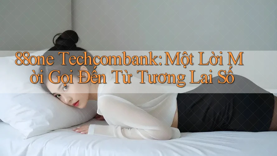 88one Techcombank: Một Lời Mời Gọi Đến Từ Tương Lai Số