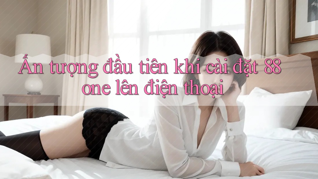 Ấn tượng đầu tiên khi cài đặt 88one lên điện thoại