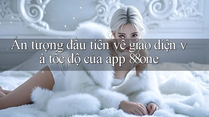 Ấn tượng đầu tiên về giao diện và tốc độ của app 88one