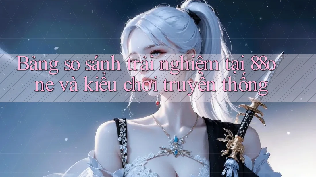 Bảng so sánh trải nghiệm tại 88one và kiểu chơi truyền thống