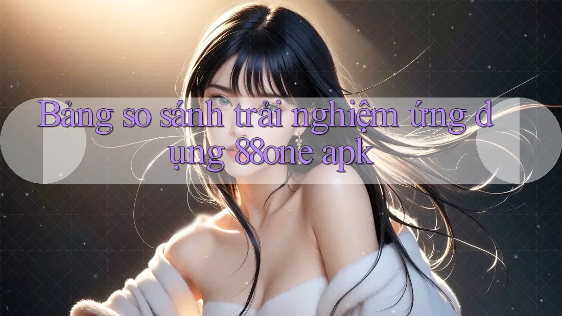 Bảng so sánh trải nghiệm ứng dụng 88one apk