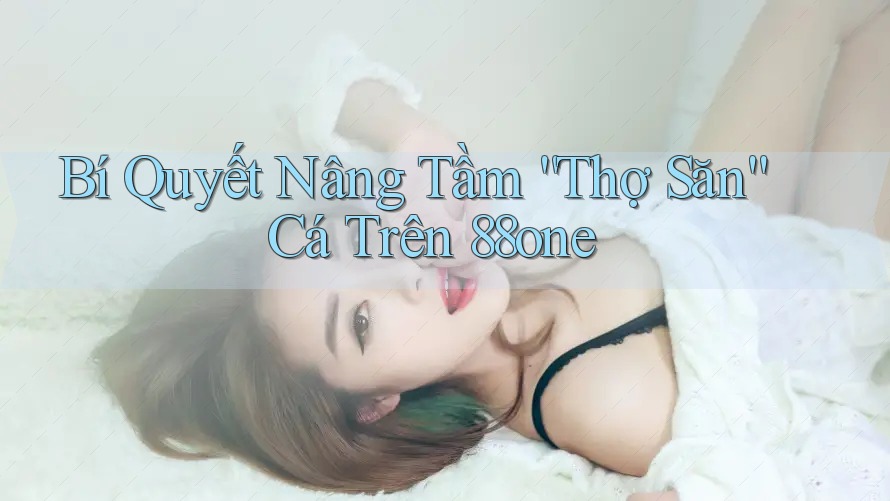 Bí Quyết Nâng Tầm “Thợ Săn” Cá Trên 88one