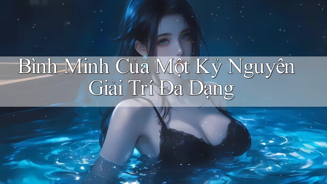 Bình Minh Của Một Kỷ Nguyên Giải Trí Đa Dạng